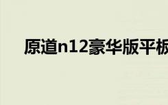 原道n12豪华版平板（原道n12豪华版）