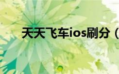 天天飞车ios刷分（天天飞车ios刷分）