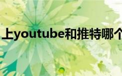 上youtube和推特哪个更犯法（上youtube）