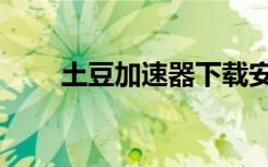 土豆加速器下载安装（土豆加速器）