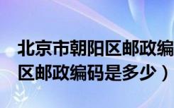 北京市朝阳区邮政编码100025（北京市朝阳区邮政编码是多少）