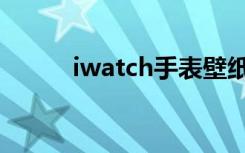 iwatch手表壁纸（iwatch手表）
