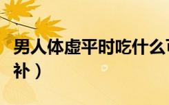 男人体虚平时吃什么可以补（男人体虚吃什么补）