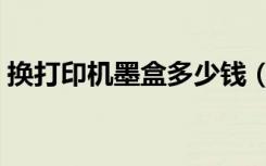 换打印机墨盒多少钱（换打印机墨盒多少钱）