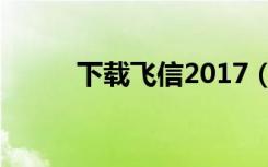 下载飞信2017（下载飞信2012）
