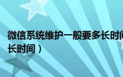 微信系统维护一般要多长时间2021（微信系统维护一般要多长时间）