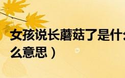 女孩说长蘑菇了是什么意思（女生说吃蘑菇什么意思）