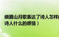 峨眉山月歌表达了诗人怎样的感受（《峨眉山月歌》表达了诗人什么的感情）