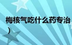 梅核气吃什么药专治（梅核气吃什么药好得快）