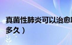 真菌性肺炎可以治愈吗（真菌性肺炎需要治疗多久）