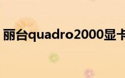 丽台quadro2000显卡（丽台quadro2000）