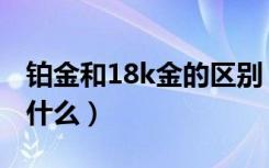 铂金和18k金的区别（铂金和18k金的区别是什么）