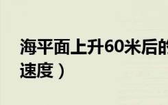 海平面上升60米后的世界版图（海平面上升速度）