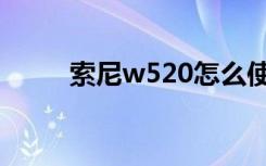 索尼w520怎么使用（索尼w520）