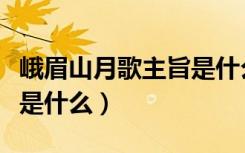 峨眉山月歌主旨是什么（《峨眉山月歌》主旨是什么）