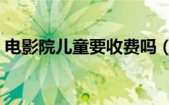 电影院儿童要收费吗（电影院儿童要买票吗）