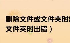 删除文件或文件夹时出错怎么办（删除文件或文件夹时出错）