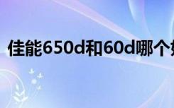 佳能650d和60d哪个好（佳能650d和60d）