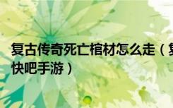 复古传奇死亡棺材怎么走（复古传奇死亡棺材走法图文攻略 快吧手游）