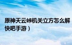 原神天云峠机关立方怎么解（原神天云峠机关立方解密攻略 快吧手游）