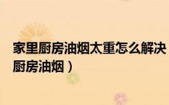 家里厨房油烟太重怎么解决（厨房油烟大怎么办与怎样减少厨房油烟）