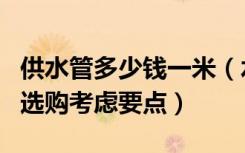 供水管多少钱一米（水管价格多少钱一米水管选购考虑要点）