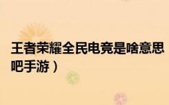 王者荣耀全民电竞是啥意思（王者荣耀全民电竞意思介绍 快吧手游）
