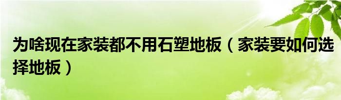 木地板好还是石塑地板好|为啥现在家装都不用石塑地板（家装要如何选择地板）