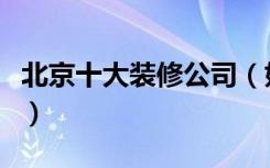 北京十大装修公司（好的装修公司有哪些优点）