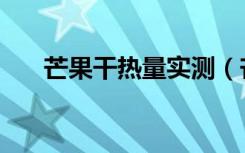 芒果干热量实测（芒果干热量是多少）