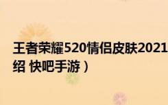 王者荣耀520情侣皮肤2021（王者荣耀周瑜小乔520皮肤介绍 快吧手游）