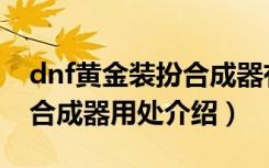dnf黄金装扮合成器有什么用（dnf黄金装扮合成器用处介绍）
