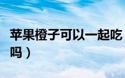 苹果橙子可以一起吃（苹果橙子可以一起榨汁吗）