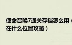 使命召唤7通关存档怎么用（《使命召唤7》使命召唤7存档在什么位置攻略）