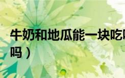 牛奶和地瓜能一块吃吗（牛奶和地瓜能一起吃吗）