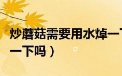 炒蘑菇需要用水焯一下吗（炒蘑菇需要用水焯一下吗）