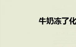 牛奶冻了化开还能喝吗