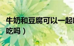 牛奶和豆腐可以一起吃（牛奶和豆腐可以一起吃吗）
