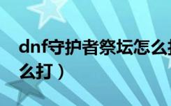 dnf守护者祭坛怎么打（dnf守护者祭坛该怎么打）