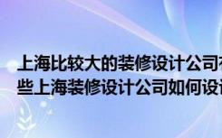 上海比较大的装修设计公司有哪些（上海装修设计公司有哪些上海装修设计公司如何设计房屋）