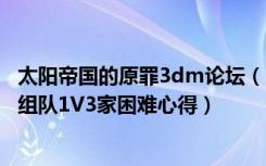 太阳帝国的原罪3dm论坛（《太阳帝国的原罪三合一》锁定组队1V3家困难心得）