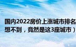 国内2022房价上涨城市排名（国内房价哪个城市最便宜万万想不到，竟然是这3座城市）