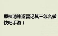 原神清籁逐雷记其三怎么做（原神清籁逐雷记其三任务攻略 快吧手游）