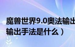 魔兽世界9.0奥法输出手法（魔兽世界9.0奥法输出手法是什么）