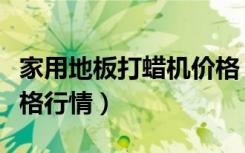 家用地板打蜡机价格（大理石地板打蜡机的价格行情）