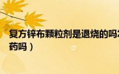 复方锌布颗粒剂是退烧的吗怎么喝（复方锌布颗粒剂是退烧药吗）