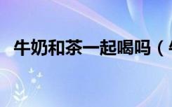 牛奶和茶一起喝吗（牛奶和茶能一起喝吗）