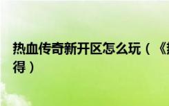 热血传奇新开区怎么玩（《热血传奇》热血传奇百区新区心得）