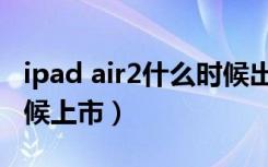 ipad air2什么时候出来的（ipad air2什么时候上市）