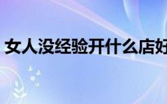 女人没经验开什么店好（新手开店注意事项）